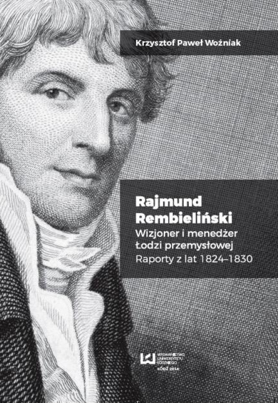 "Rajmund Rembieliński. Wizjoner i menedżer Łodzi przemysłowej. Raporty z lat 1824–1830"