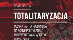 "Totalitaryzacja. Polska Partia Robotnicza na scenie politycznej województwa śląskiego (1945–1948)"