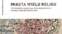 "Miasta wielu religii. Topografia sakralna ziem wschodnich dawnej Rzeczypospolitej" 
