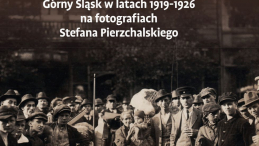 „Kronika czasu przełomu. Górny Śląsk w latach 1919-1926 na fotografiach Stefana Pierzchalskiego”