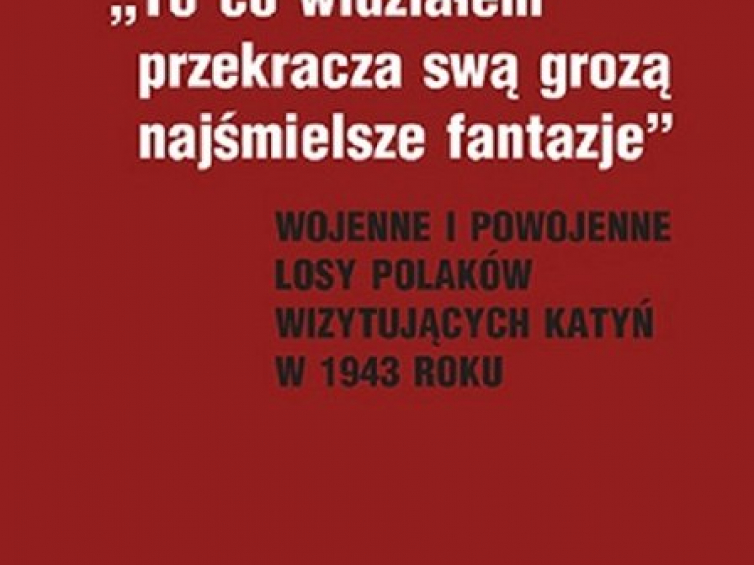 "+To co widziałem przekracza swą grozą najśmielsze fantazje+. Wojenne i powojenne losy Polaków wizytujących Katyń w 1943 roku" Tadeusza Wolszy