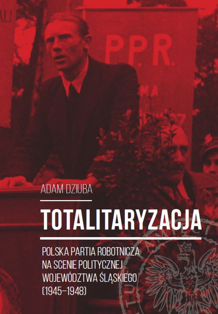 "Totalitaryzacja. Polska Partia Robotnicza na scenie politycznej województwa śląskiego (1945–1948)"