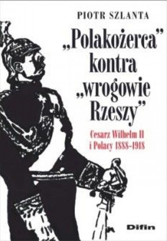 „Polakożerca kontra wrogowie Rzeszy. Cesarz Wilhelm II i Polacy 1888-1918”