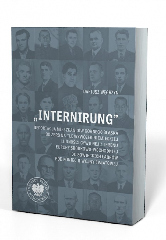 Dariusz Węgrzyn, "Internirung". Deportacja mieszkańców Górnego Śląska do ZSRS na tle wywózek niemieckiej ludności cywilnej z terenu Europy Środkowo-Wschodniej do sowieckich łagrów pod koniec II wojny światowej, fot. materiały IPN