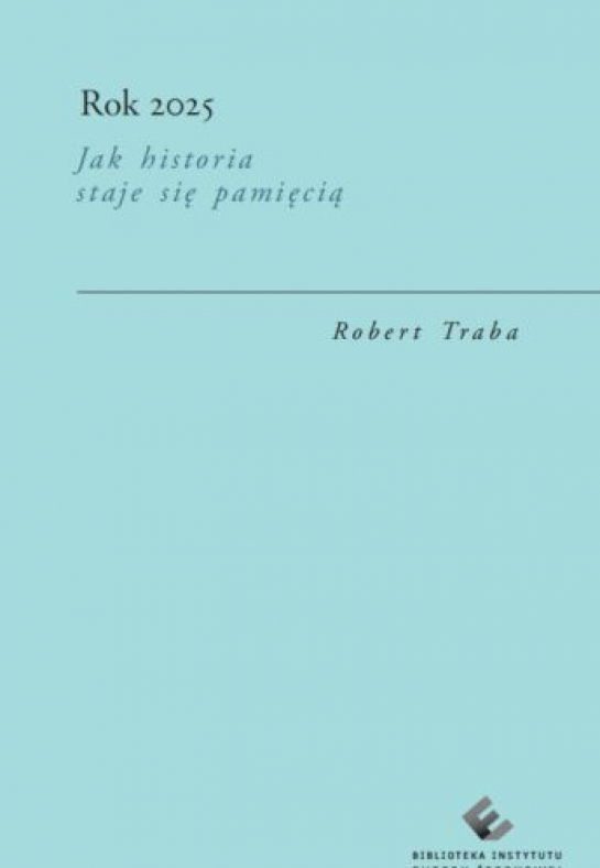 Robert Traba. Rok 2025. Jak historia staje się pamięcią. Instytut Europy Środkowej, Lublin 2026